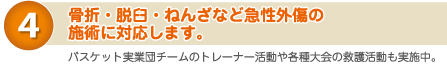 ４）骨折・脱臼・ねんざなど急性外傷の施術に対応します。　バスケット実業団チームのトレーナー活動や各種大会の救護活動も実施中。